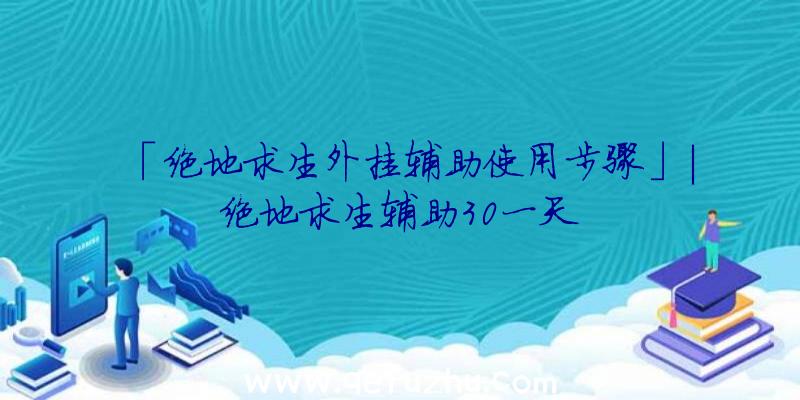 「绝地求生外挂辅助使用步骤」|绝地求生辅助30一天